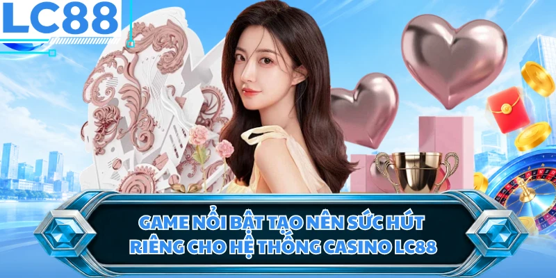 Game nổi bật tạo nên sức hút riêng cho hệ thống casino LC88
