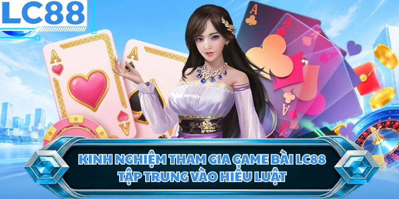 Kinh nghiệm tham gia game bài LC88 tập trung vào hiểu luật