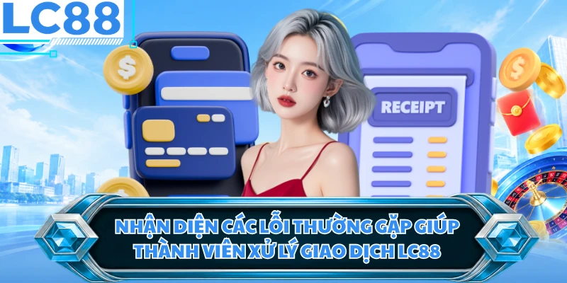 Nhận diện các lỗi thường gặp giúp thành viên xử lý giao dịch LC88