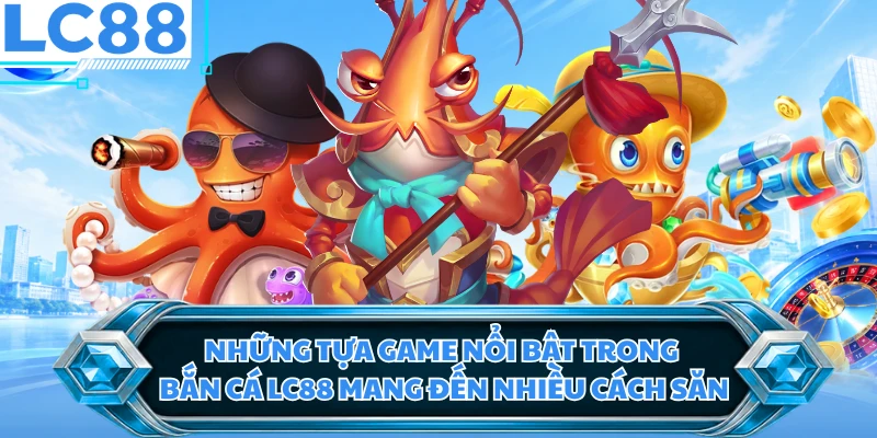 Những tựa game nổi bật trong bắn cá LC88 mang đến nhiều cách săn