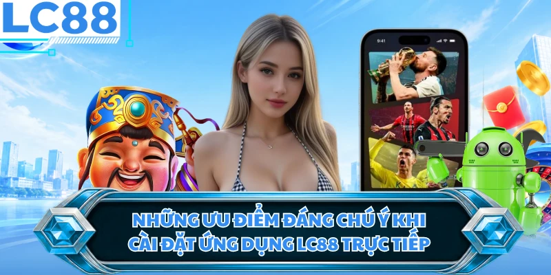 Những ưu điểm đáng chú ý khi cài đặt ứng dụng LC88 trực tiếp